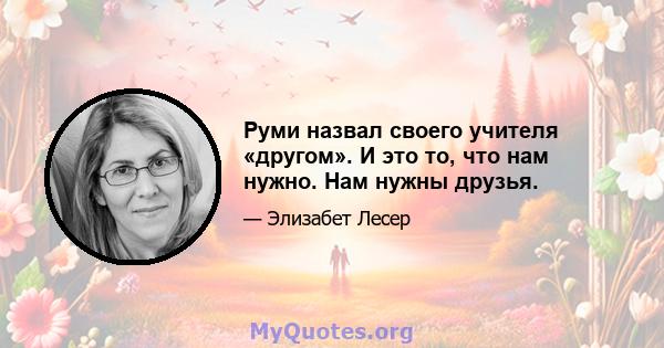 Руми назвал своего учителя «другом». И это то, что нам нужно. Нам нужны друзья.