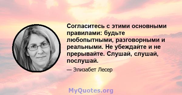 Согласитесь с этими основными правилами: будьте любопытными, разговорными и реальными. Не убеждайте и не прерывайте. Слушай, слушай, послушай.