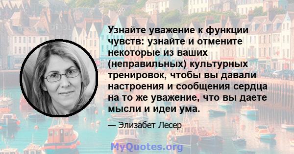 Узнайте уважение к функции чувств: узнайте и отмените некоторые из ваших (неправильных) культурных тренировок, чтобы вы давали настроения и сообщения сердца на то же уважение, что вы даете мысли и идеи ума.