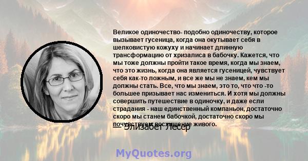 Великое одиночество- подобно одиночеству, которое вызывает гусеница, когда она окутывает себя в шелковистую кожуху и начинает длинную трансформацию от хризалиса в бабочку. Кажется, что мы тоже должны пройти такое время, 