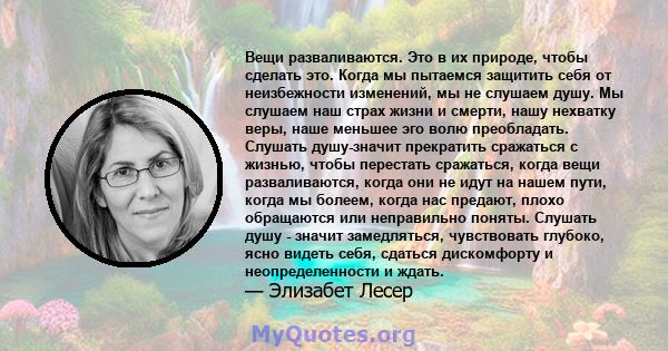 Вещи разваливаются. Это в их природе, чтобы сделать это. Когда мы пытаемся защитить себя от неизбежности изменений, мы не слушаем душу. Мы слушаем наш страх жизни и смерти, нашу нехватку веры, наше меньшее эго волю