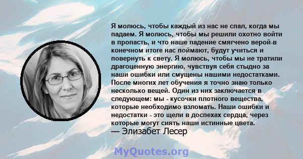 Я молюсь, чтобы каждый из нас не спал, когда мы падаем. Я молюсь, чтобы мы решили охотно войти в пропасть, и что наше падение смягчено верой-в конечном итоге нас поймают, будут учиться и повернуть к свету. Я молюсь,