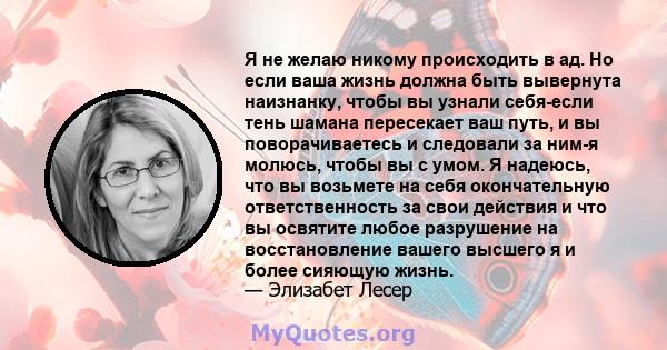 Я не желаю никому происходить в ад. Но если ваша жизнь должна быть вывернута наизнанку, чтобы вы узнали себя-если тень шамана пересекает ваш путь, и вы поворачиваетесь и следовали за ним-я молюсь, чтобы вы с умом. Я