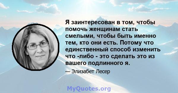 Я заинтересован в том, чтобы помочь женщинам стать смелыми, чтобы быть именно тем, кто они есть. Потому что единственный способ изменить что -либо - это сделать это из вашего подлинного я.