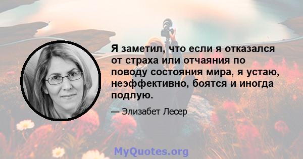 Я заметил, что если я отказался от страха или отчаяния по поводу состояния мира, я устаю, неэффективно, боятся и иногда подлую.