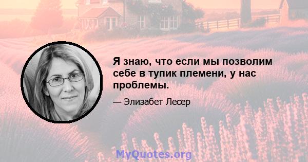 Я знаю, что если мы позволим себе в тупик племени, у нас проблемы.