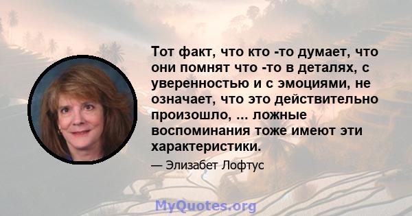 Тот факт, что кто -то думает, что они помнят что -то в деталях, с уверенностью и с эмоциями, не означает, что это действительно произошло, ... ложные воспоминания тоже имеют эти характеристики.