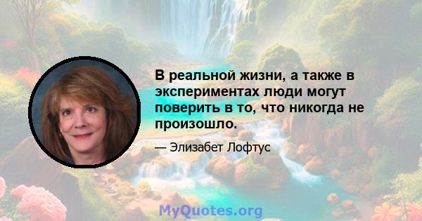 В реальной жизни, а также в экспериментах люди могут поверить в то, что никогда не произошло.