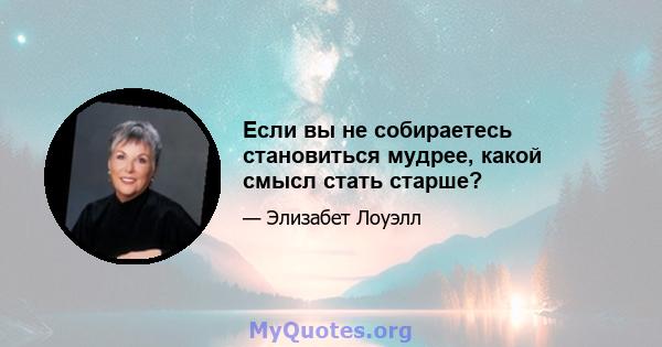 Если вы не собираетесь становиться мудрее, какой смысл стать старше?