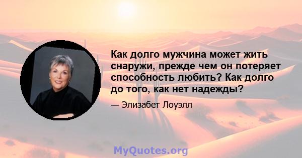 Как долго мужчина может жить снаружи, прежде чем он потеряет способность любить? Как долго до того, как нет надежды?