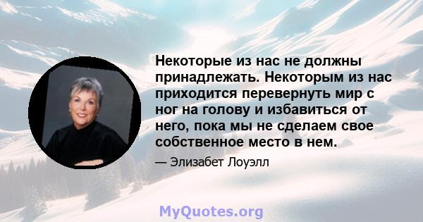 Некоторые из нас не должны принадлежать. Некоторым из нас приходится перевернуть мир с ног на голову и избавиться от него, пока мы не сделаем свое собственное место в нем.