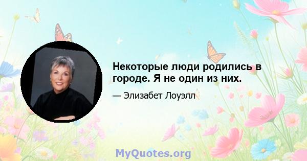 Некоторые люди родились в городе. Я не один из них.