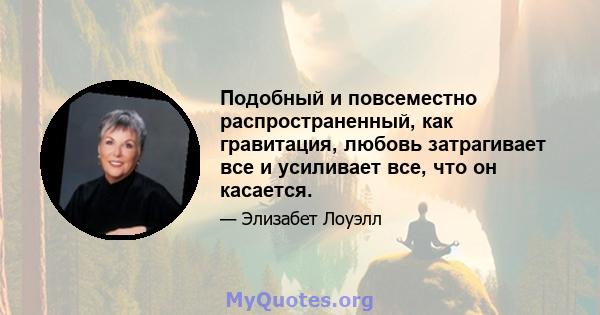 Подобный и повсеместно распространенный, как гравитация, любовь затрагивает все и усиливает все, что он касается.