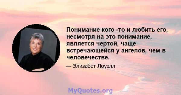 Понимание кого -то и любить его, несмотря на это понимание, является чертой, чаще встречающейся у ангелов, чем в человечестве.