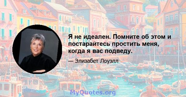 Я не идеален. Помните об этом и постарайтесь простить меня, когда я вас подведу.