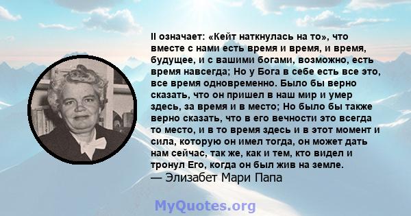 II означает: «Кейт наткнулась на то», что вместе с нами есть время и время, и время, будущее, и с вашими богами, возможно, есть время навсегда; Но у Бога в себе есть все это, все время одновременно. Было бы верно