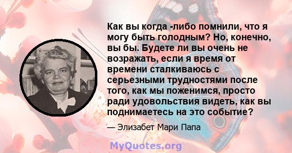 Как вы когда -либо помнили, что я могу быть голодным? Но, конечно, вы бы. Будете ли вы очень не возражать, если я время от времени сталкиваюсь с серьезными трудностями после того, как мы поженимся, просто ради