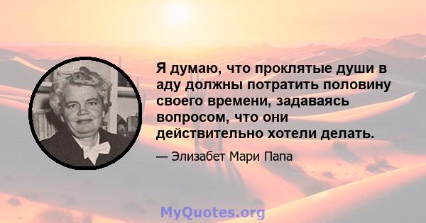 Я думаю, что проклятые души в аду должны потратить половину своего времени, задаваясь вопросом, что они действительно хотели делать.