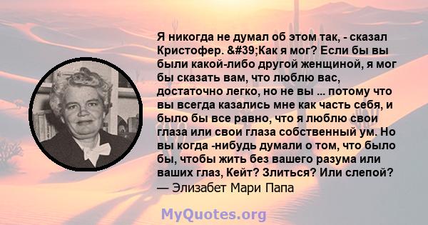 Я никогда не думал об этом так, - сказал Кристофер. 'Как я мог? Если бы вы были какой-либо другой женщиной, я мог бы сказать вам, что люблю вас, достаточно легко, но не вы ... потому что вы всегда казались мне как