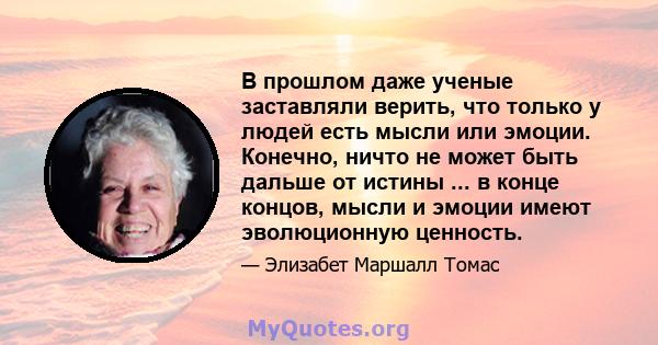 В прошлом даже ученые заставляли верить, что только у людей есть мысли или эмоции. Конечно, ничто не может быть дальше от истины ... в конце концов, мысли и эмоции имеют эволюционную ценность.