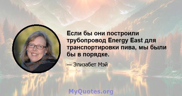 Если бы они построили трубопровод Energy East для транспортировки пива, мы были бы в порядке.