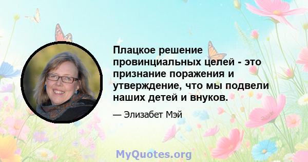 Плацкое решение провинциальных целей - это признание поражения и утверждение, что мы подвели наших детей и внуков.