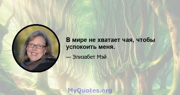 В мире не хватает чая, чтобы успокоить меня.