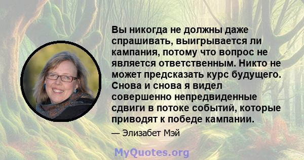 Вы никогда не должны даже спрашивать, выигрывается ли кампания, потому что вопрос не является ответственным. Никто не может предсказать курс будущего. Снова и снова я видел совершенно непредвиденные сдвиги в потоке