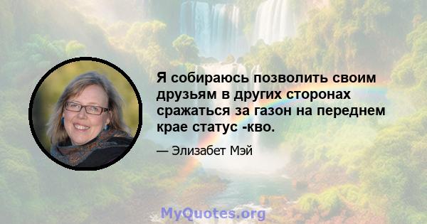 Я собираюсь позволить своим друзьям в других сторонах сражаться за газон на переднем крае статус -кво.