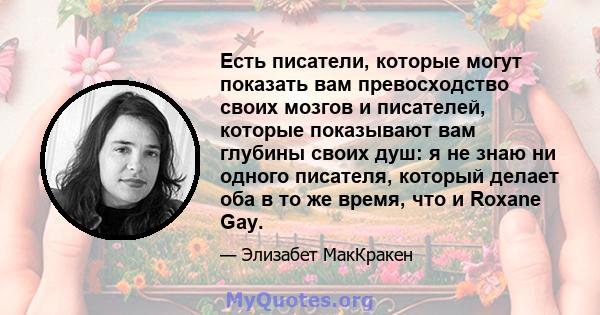 Есть писатели, которые могут показать вам превосходство своих мозгов и писателей, которые показывают вам глубины своих душ: я не знаю ни одного писателя, который делает оба в то же время, что и Roxane Gay.