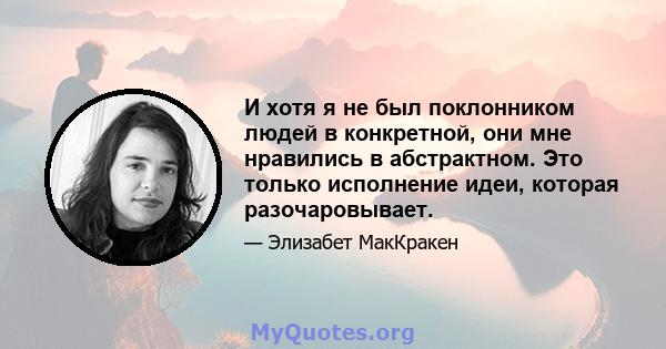 И хотя я не был поклонником людей в конкретной, они мне нравились в абстрактном. Это только исполнение идеи, которая разочаровывает.