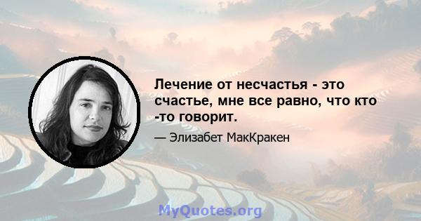 Лечение от несчастья - это счастье, мне все равно, что кто -то говорит.