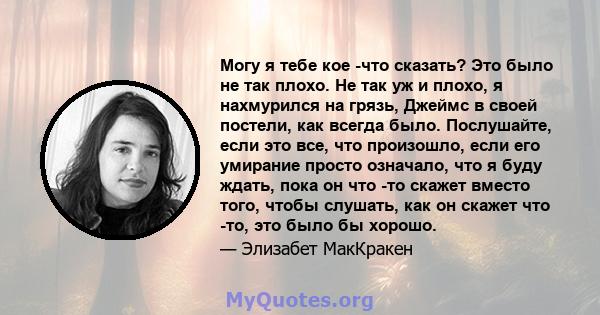 Могу я тебе кое -что сказать? Это было не так плохо. Не так уж и плохо, я нахмурился на грязь, Джеймс в своей постели, как всегда было. Послушайте, если это все, что произошло, если его умирание просто означало, что я