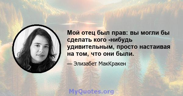 Мой отец был прав: вы могли бы сделать кого -нибудь удивительным, просто настаивая на том, что они были.