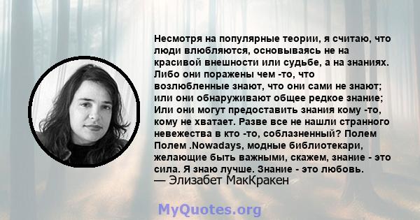 Несмотря на популярные теории, я считаю, что люди влюбляются, основываясь не на красивой внешности или судьбе, а на знаниях. Либо они поражены чем -то, что возлюбленные знают, что они сами не знают; или они обнаруживают 