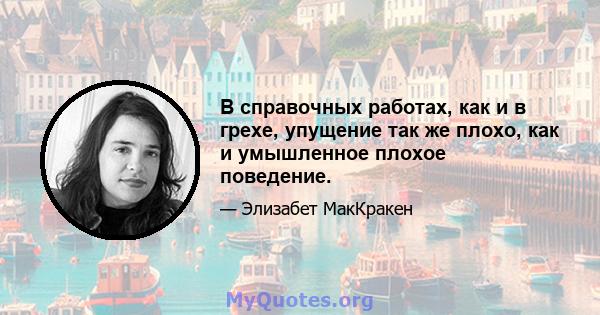 В справочных работах, как и в грехе, упущение так же плохо, как и умышленное плохое поведение.