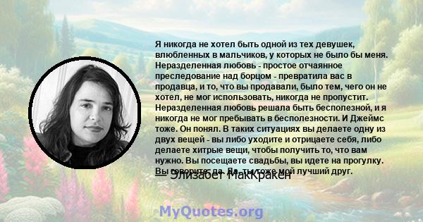 Я никогда не хотел быть одной из тех девушек, влюбленных в мальчиков, у которых не было бы меня. Неразделенная любовь - простое отчаянное преследование над борцом - превратила вас в продавца, и то, что вы продавали,