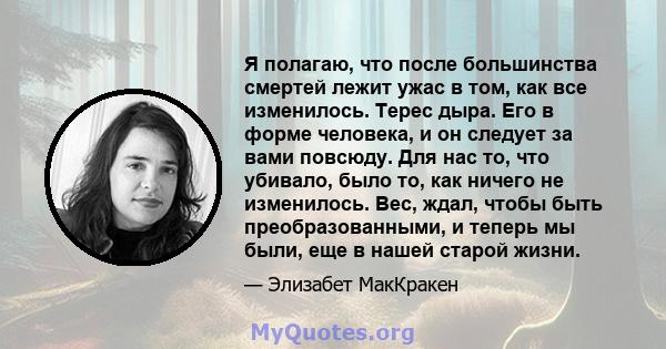 Я полагаю, что после большинства смертей лежит ужас в том, как все изменилось. Терес дыра. Его в форме человека, и он следует за вами повсюду. Для нас то, что убивало, было то, как ничего не изменилось. Вес, ждал, чтобы 