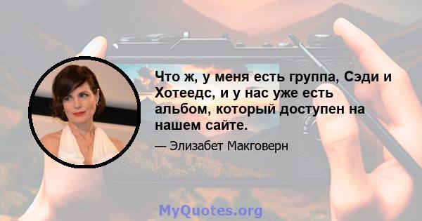 Что ж, у меня есть группа, Сэди и Хотеедс, и у нас уже есть альбом, который доступен на нашем сайте.