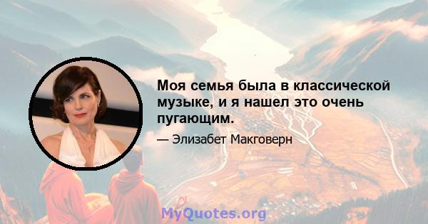 Моя семья была в классической музыке, и я нашел это очень пугающим.