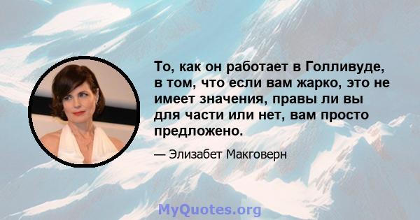 То, как он работает в Голливуде, в том, что если вам жарко, это не имеет значения, правы ли вы для части или нет, вам просто предложено.