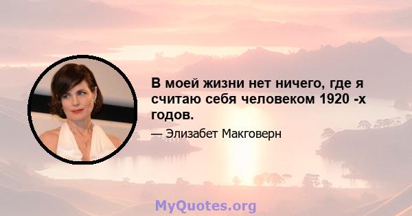 В моей жизни нет ничего, где я считаю себя человеком 1920 -х годов.