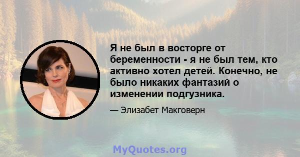 Я не был в восторге от беременности - я не был тем, кто активно хотел детей. Конечно, не было никаких фантазий о изменении подгузника.