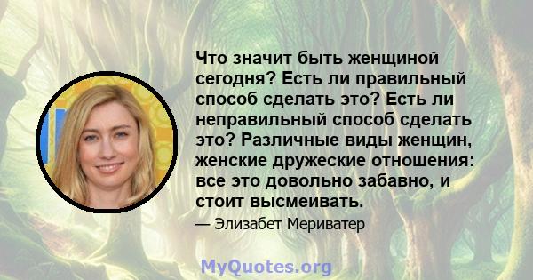 Что значит быть женщиной сегодня? Есть ли правильный способ сделать это? Есть ли неправильный способ сделать это? Различные виды женщин, женские дружеские отношения: все это довольно забавно, и стоит высмеивать.