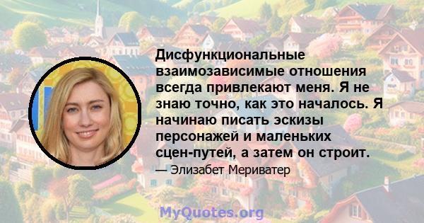 Дисфункциональные взаимозависимые отношения всегда привлекают меня. Я не знаю точно, как это началось. Я начинаю писать эскизы персонажей и маленьких сцен-путей, а затем он строит.