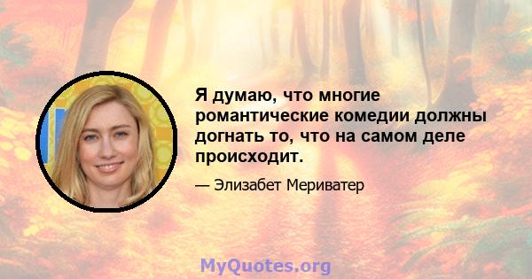 Я думаю, что многие романтические комедии должны догнать то, что на самом деле происходит.