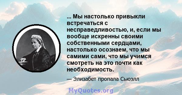 ... Мы настолько привыкли встречаться с несправедливостью, и, если мы вообще искренны своими собственными сердцами, настолько осознаем, что мы самими сами, что мы учимся смотреть на это почти как необходимость.