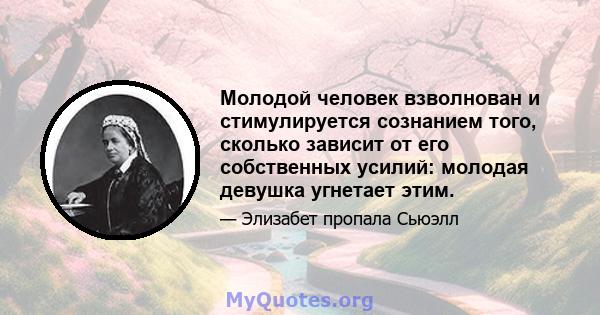 Молодой человек взволнован и стимулируется сознанием того, сколько зависит от его собственных усилий: молодая девушка угнетает этим.