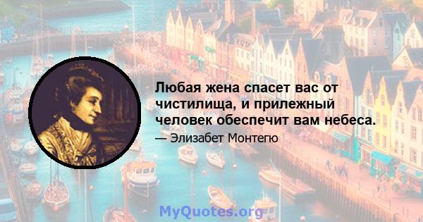 Любая жена спасет вас от чистилища, и прилежный человек обеспечит вам небеса.