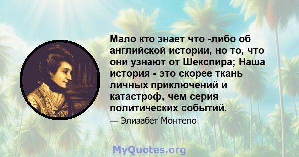 Мало кто знает что -либо об английской истории, но то, что они узнают от Шекспира; Наша история - это скорее ткань личных приключений и катастроф, чем серия политических событий.